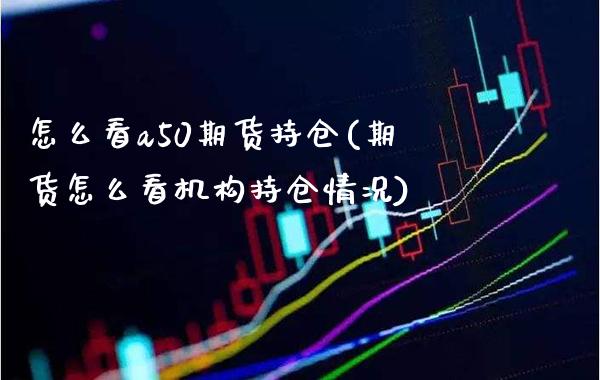 怎么看a50期货持仓(期货怎么看机构持仓情况) (https://www.njaxzs.com/) 期货开户 第1张