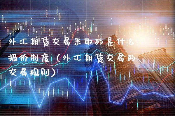 外汇期货交易采取的是什么报价制度（外汇期货交易的交易规则） (https://www.njaxzs.com/) 内盘期货 第1张