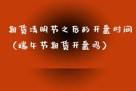 期货清明节之后的时间（端午节期货吗） (https://www.njaxzs.com/) 期货行情 第1张