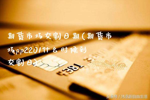 期货市场交割日期(期货市场pp2201什么时候到交割日) (https://www.njaxzs.com/) 期货开户 第1张