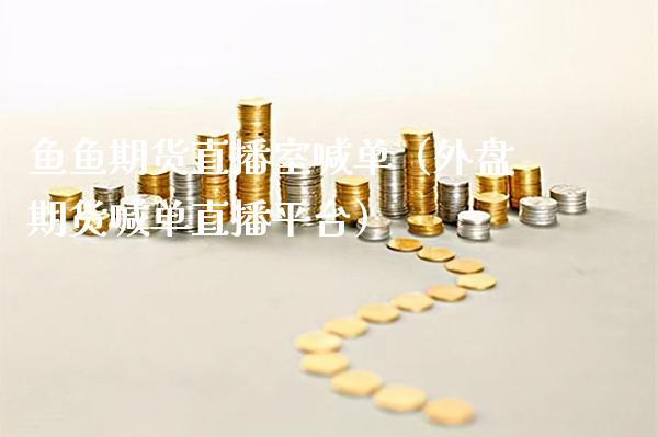 鱼鱼期货直播室喊单（外盘期货喊单直播平台） (https://www.njaxzs.com/) 期货直播间 第1张