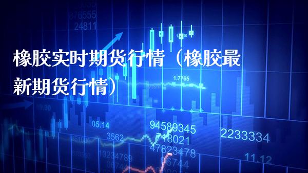 橡胶实时期货行情（橡胶最新期货行情） (https://www.njaxzs.com/) 期货直播间 第1张