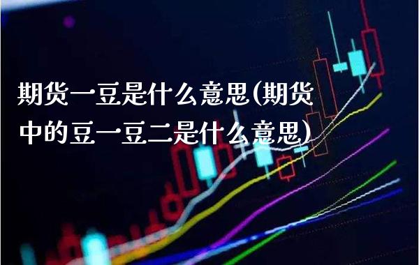 期货一豆是什么意思(期货中的豆一豆二是什么意思) (https://www.njaxzs.com/) 期货开户 第1张