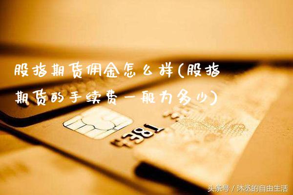 股指期货佣金怎么样(股指期货的手续费一般为多少) (https://www.njaxzs.com/) 期货直播间 第1张