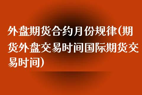 外盘期货合约月份规律(期货外盘交易时间国际期货交易时间) (https://www.njaxzs.com/) 内盘期货 第1张