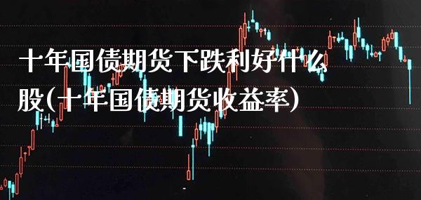 十年国债期货下跌利好什么股(十年国债期货收益率) (https://www.njaxzs.com/) 内盘期货 第1张