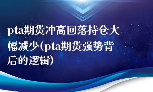 pta期货冲高回落持仓大幅减少(pta期货强势背后的逻辑) (https://www.njaxzs.com/) 期货行情 第1张