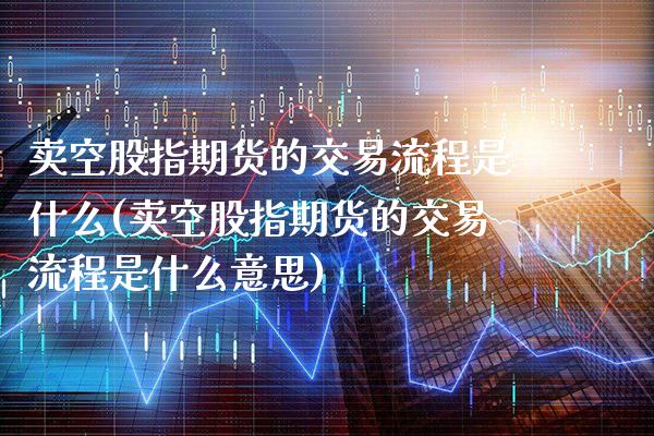 卖空股指期货的交易流程是什么(卖空股指期货的交易流程是什么意思) (https://www.njaxzs.com/) 期货行情 第1张