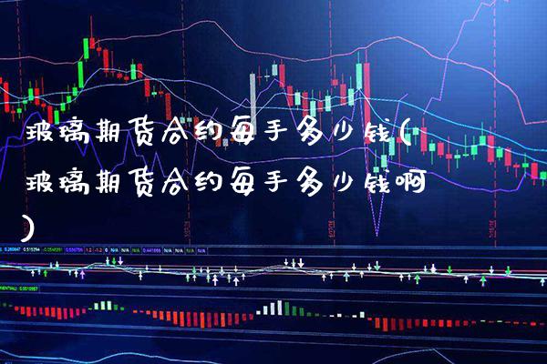 玻璃期货合约每手多少钱(玻璃期货合约每手多少钱啊) (https://www.njaxzs.com/) 期货开户 第1张