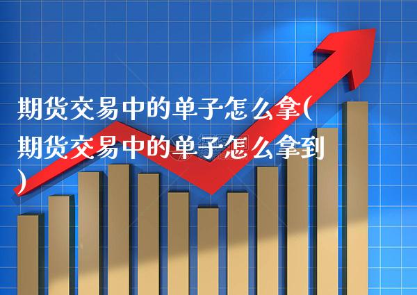 期货交易中的单子怎么拿(期货交易中的单子怎么拿到) (https://www.njaxzs.com/) 原油期货 第1张
