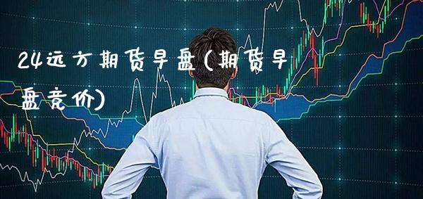 24远方期货早盘(期货早盘竞价) (https://www.njaxzs.com/) 期货行情 第1张