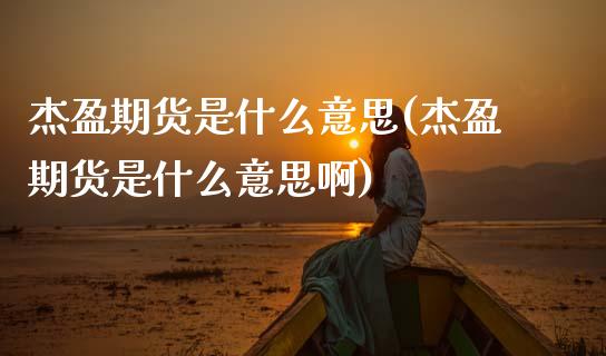 杰盈期货是什么意思(杰盈期货是什么意思啊) (https://www.njaxzs.com/) 原油期货 第1张