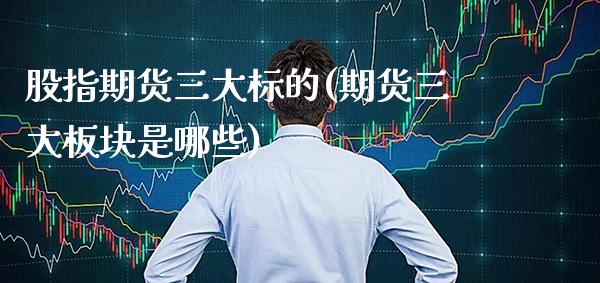 股指期货三大标的(期货三大板块是哪些) (https://www.njaxzs.com/) 内盘期货 第1张