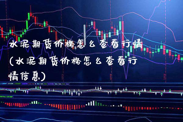 水泥期货价格怎么查看行情(水泥期货价格怎么查看行情信息) (https://www.njaxzs.com/) 期货直播间 第1张