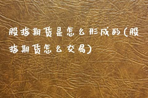 股指期货是怎么形成的(股指期货怎么交易) (https://www.njaxzs.com/) 原油期货 第1张