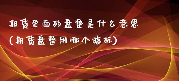 期货里面的盘整是什么意思(期货盘整用哪个指标) (https://www.njaxzs.com/) 期货直播间 第1张