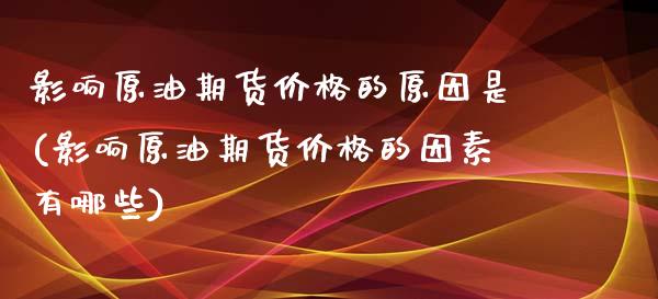 影响原油期货价格的原因是(影响原油期货价格的因素有哪些) (https://www.njaxzs.com/) 期货直播间 第1张