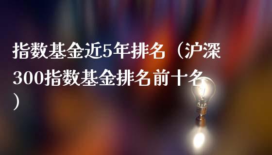 指数基金近5年排名（沪深300指数基金排名前十名） (https://www.njaxzs.com/) 黄金期货 第1张