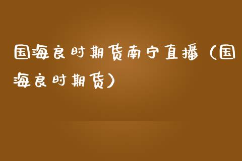 国海良时期货南宁直播（国海良时期货） (https://www.njaxzs.com/) 内盘期货 第1张