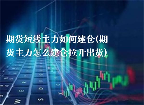 期货短线主力如何建仓(期货主力怎么建仓拉升出货) (https://www.njaxzs.com/) 期货行情 第1张