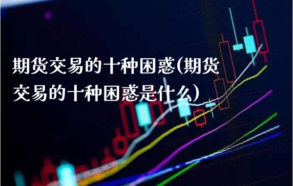 期货交易的十种困惑(期货交易的十种困惑是什么) (https://www.njaxzs.com/) 期货直播间 第1张