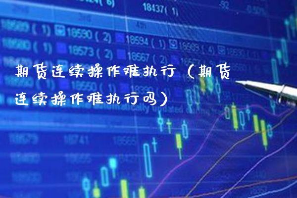 期货连续操作难执行（期货连续操作难执行吗） (https://www.njaxzs.com/) 黄金期货 第1张