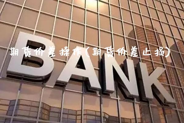 期货价差操作(期货价差止损) (https://www.njaxzs.com/) 内盘期货 第1张