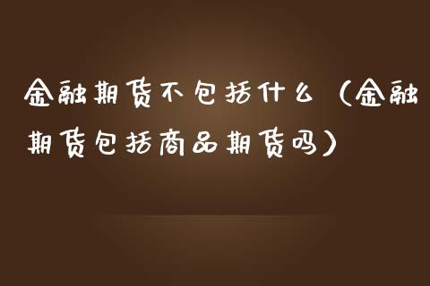 金融期货不包括什么（金融期货包括商品期货吗） (https://www.njaxzs.com/) 期货直播间 第1张