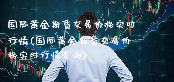 国际黄金期货交易实时行情(国际黄金期货交易实时行情查询) (https://www.njaxzs.com/) 原油期货 第1张