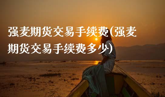 强麦期货交易手续费(强麦期货交易手续费多少) (https://www.njaxzs.com/) 期货行情 第1张