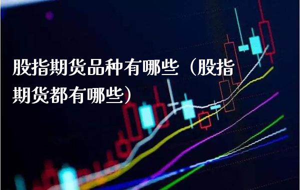 股指期货品种有哪些（股指期货都有哪些） (https://www.njaxzs.com/) 期货直播间 第1张