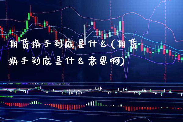 期货换手到底是什么(期货换手到底是什么意思啊) (https://www.njaxzs.com/) 期货直播间 第1张