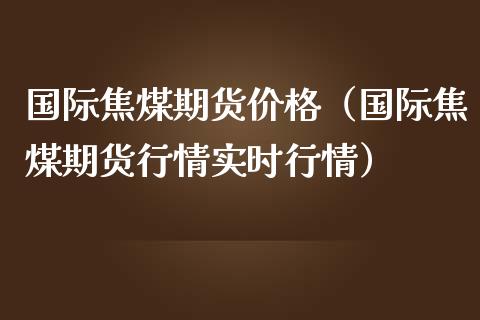国际焦煤期货（国际焦煤期货行情实时行情） (https://www.njaxzs.com/) 内盘期货 第1张
