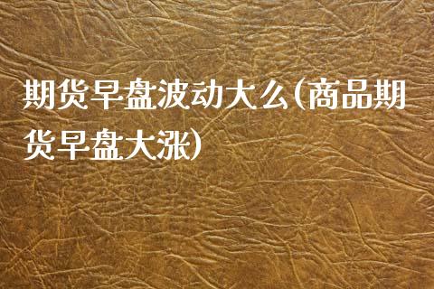 期货早盘波动大么(商品期货早盘大涨) (https://www.njaxzs.com/) 期货开户 第1张