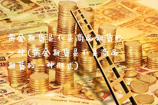 黄金期货是不是商品期货的一种(黄金期货是不是商品期货的一种形式) (https://www.njaxzs.com/) 期货直播间 第1张