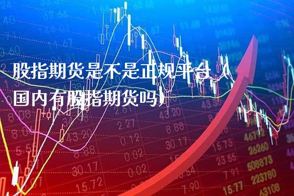 股指期货是不是正规平台（国内有股指期货吗） (https://www.njaxzs.com/) 期货直播间 第1张