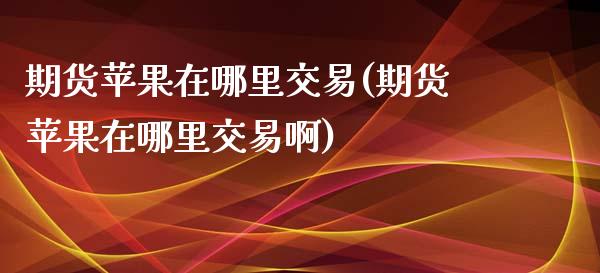期货苹果在哪里交易(期货苹果在哪里交易啊) (https://www.njaxzs.com/) 期货直播间 第1张