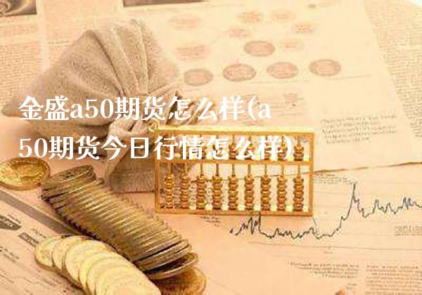 金盛a50期货怎么样(a50期货今日行情怎么样) (https://www.njaxzs.com/) 原油期货 第1张