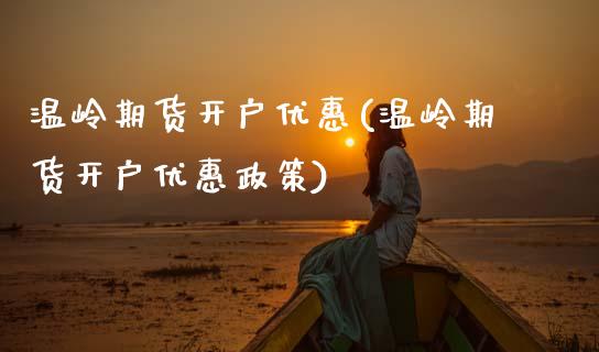 温岭期货开户优惠(温岭期货开户优惠政策) (https://www.njaxzs.com/) 期货直播间 第1张