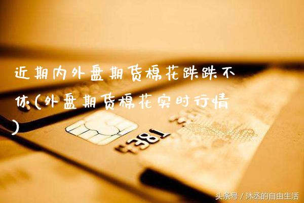 近期内外盘期货棉花跌跌不休(外盘期货棉花实时行情) (https://www.njaxzs.com/) 期货行情 第1张