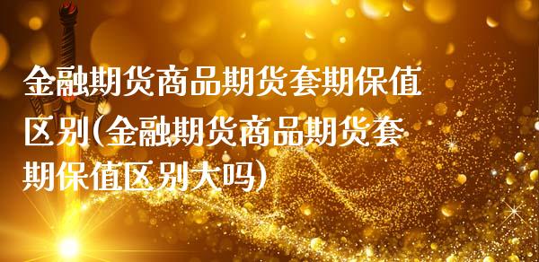 金融期货商品期货套期保值区别(金融期货商品期货套期保值区别大吗) (https://www.njaxzs.com/) 期货直播间 第1张