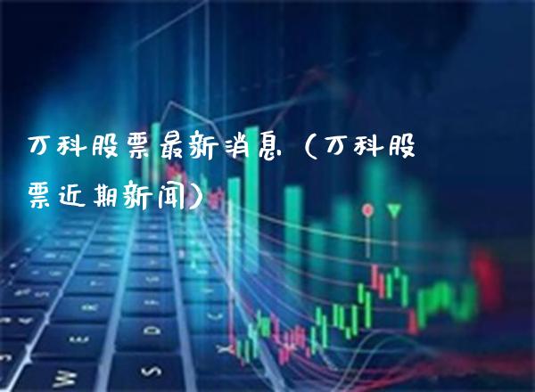 万科股票最新消息（万科股票近期新闻） (https://www.njaxzs.com/) 原油期货 第1张