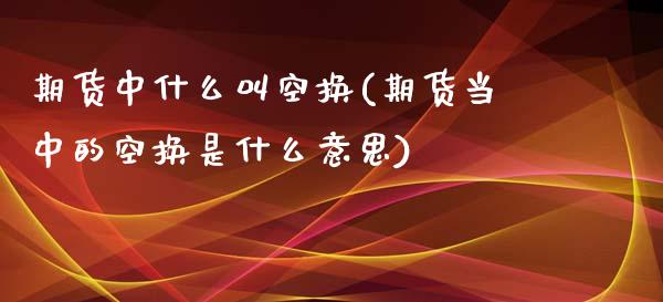 期货中什么叫空换(期货当中的空换是什么意思) (https://www.njaxzs.com/) 期货直播间 第1张