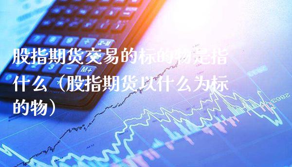 股指期货交易的标的物是指什么（股指期货以什么为标的物） (https://www.njaxzs.com/) 黄金期货 第1张