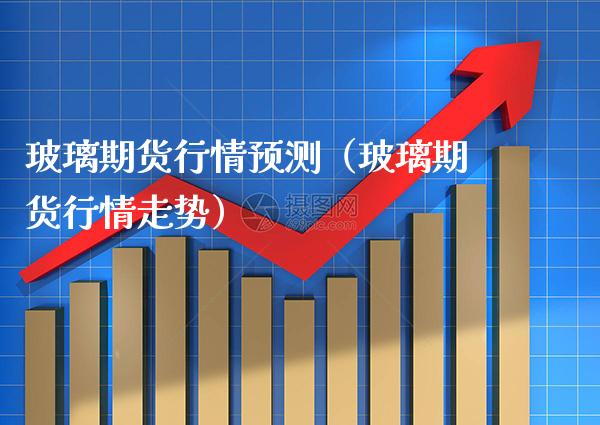 玻璃期货行情预测（玻璃期货行情走势） (https://www.njaxzs.com/) 期货直播间 第1张