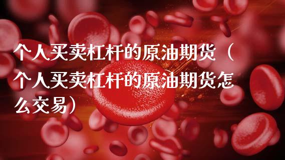 个人买卖杠杆的原油期货（个人买卖杠杆的原油期货怎么交易） (https://www.njaxzs.com/) 期货直播间 第1张