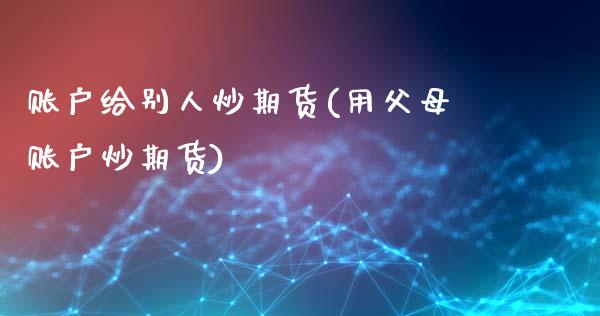 账户给别人炒期货(用父母账户炒期货) (https://www.njaxzs.com/) 期货开户 第1张