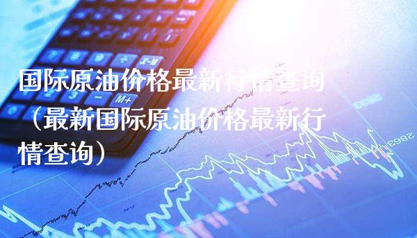 国际原油最新行情查询（最新国际原油最新行情查询） (https://www.njaxzs.com/) 原油期货 第1张
