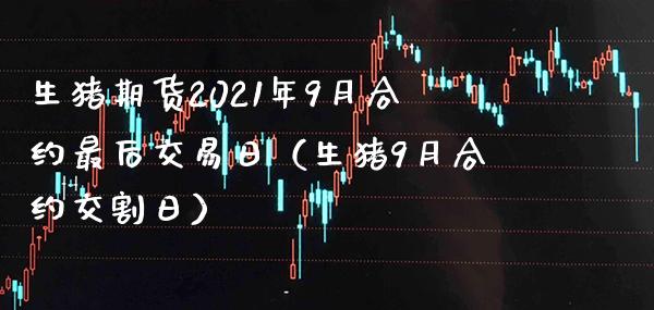 生猪期货2021年9月合约最后交易日（生猪9月合约交割日） (https://www.njaxzs.com/) 原油期货 第1张