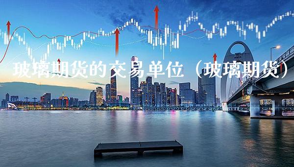 玻璃期货的交易单位（玻璃期货） (https://www.njaxzs.com/) 黄金期货 第1张